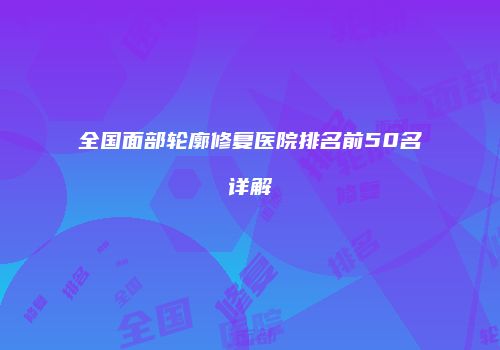 全国面部轮廓修复医院排名前50名详解