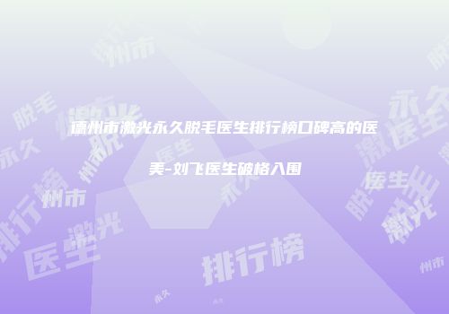 德州市激光永久脱毛医生排行榜口碑高的医美-刘飞医生破格入围