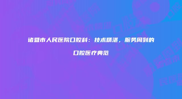 诸暨市人民医院口腔科：技术精湛，服务周到的口腔医疗典范