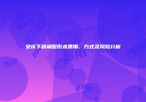 安庆下颌角整形术费用、方式及风险分析