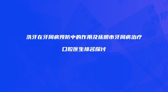 洗牙在牙周病预防中的作用及抚顺市牙周病治疗口腔医生排名探讨