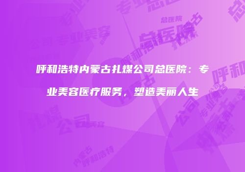 呼和浩特内蒙古扎煤公司总医院：专业美容医疗服务，塑造美丽人生