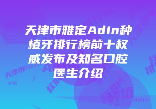 天津市雅定Adin种植牙排行榜前十权威发布及知名口腔医生介绍