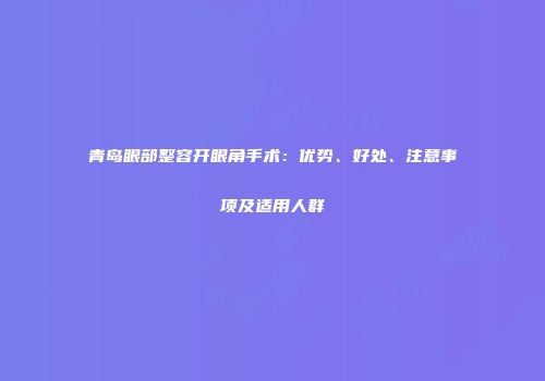 青岛眼部整容开眼角手术：优势、好处、注意事项及适用人群