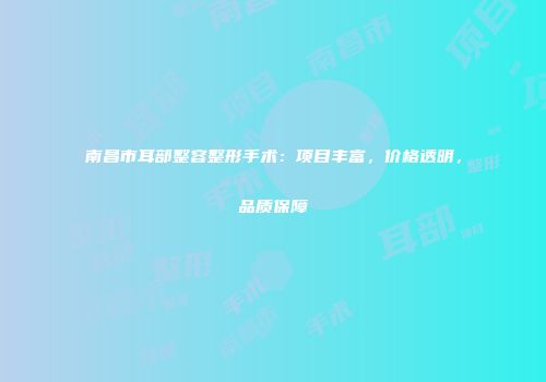 南昌市耳部整容整形手术：项目丰富，价格透明，品质保障