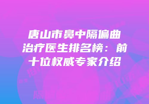 唐山市鼻中隔偏曲治疗医生排名榜：前十位权威专家介绍