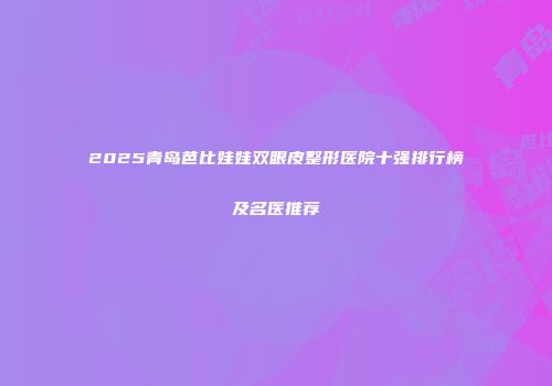2025青岛芭比娃娃双眼皮整形医院十强排行榜及名医推荐