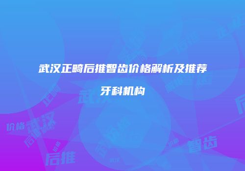 武汉正畸后推智齿价格解析及推荐牙科机构