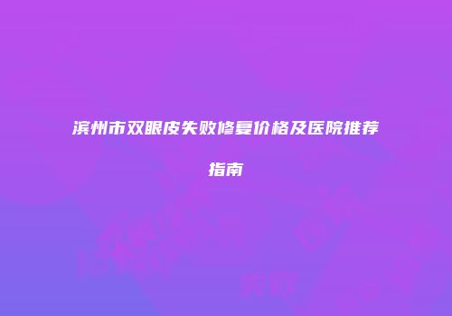 滨州市双眼皮失败修复价格及医院推荐指南