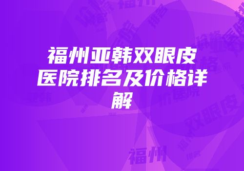 福州亚韩双眼皮医院排名及价格详解