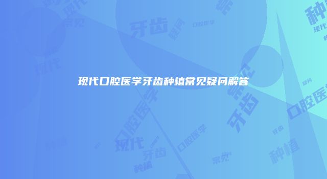 现代口腔医学牙齿种植常见疑问解答