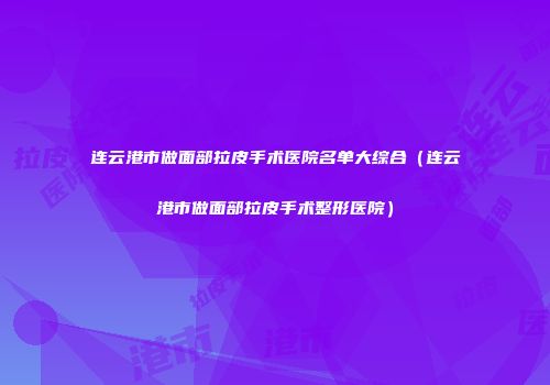 连云港市做面部拉皮手术医院名单大综合（连云港市做面部拉皮手术整形医院）