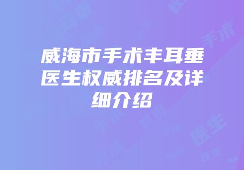 威海市手术丰耳垂医生权威排名及详细介绍