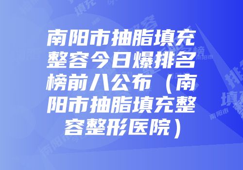 南阳市抽脂填充整容今日爆排名榜前八公布（南阳市抽脂填充整容整形医院）