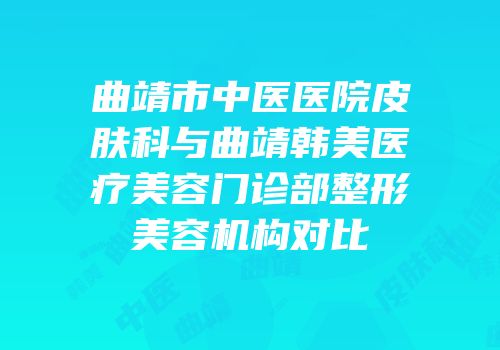 曲靖市中医医院皮肤科与曲靖韩美医疗美容门诊部整形美容机构对比
