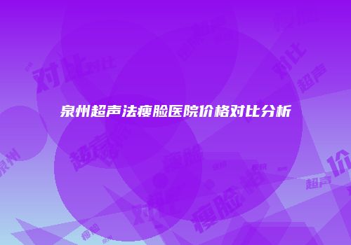 泉州超声法瘦脸医院价格对比分析