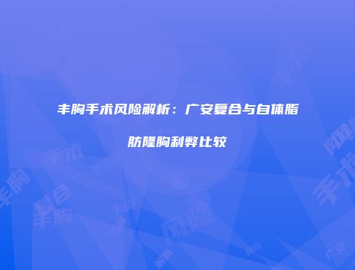 丰胸手术风险解析：广安复合与自体脂肪隆胸利弊比较