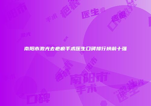 南阳市激光去疤痕手术医生口碑排行榜前十强