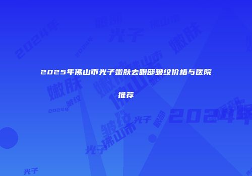 2025年佛山市光子嫩肤去眼部皱纹价格与医院推荐