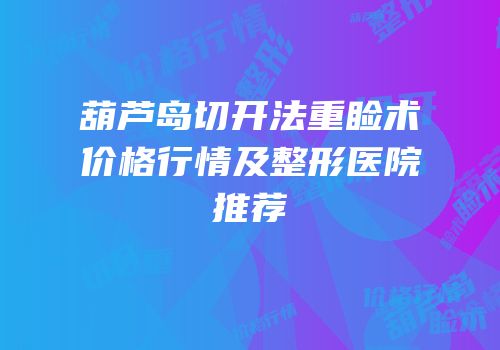 葫芦岛切开法重睑术价格行情及整形医院推荐