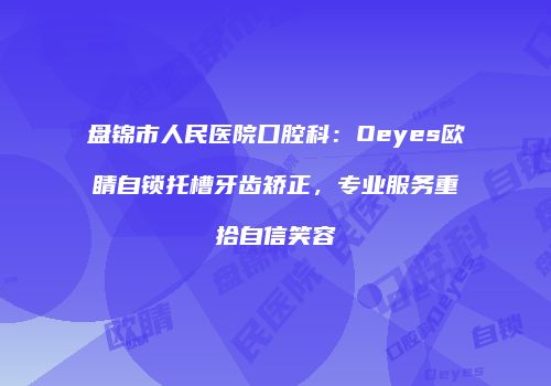 盘锦市人民医院口腔科：Oeyes欧睛自锁托槽牙齿矫正，专业服务重拾自信笑容