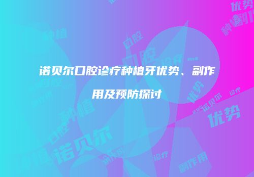 诺贝尔口腔诊疗种植牙优势、副作用及预防探讨