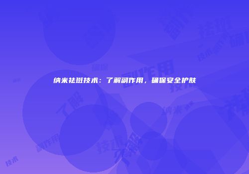 纳米祛斑技术：了解副作用，确保安全护肤