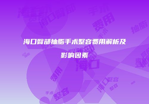 海口臀部抽脂手术整容费用解析及影响因素