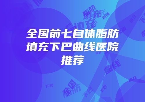 全国前七自体脂肪填充下巴曲线医院推荐