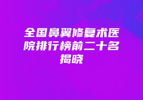 全国鼻翼修复术医院排行榜前二十名揭晓