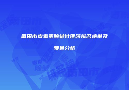 莆田市肉毒素除皱针医院排名榜单及特色分析