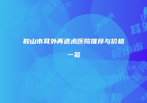 鞍山市耳外再造术医院推荐与价格一览