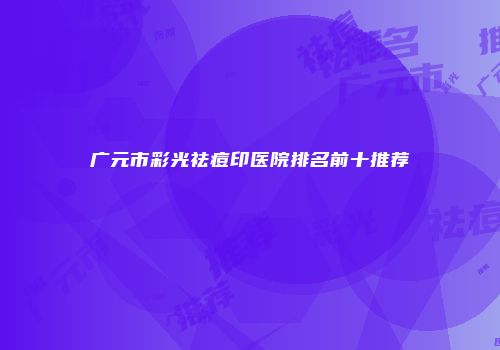 广元市彩光祛痘印医院排名前十推荐