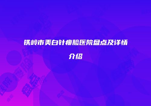 铁岭市美白针瘦脸医院盘点及详情介绍