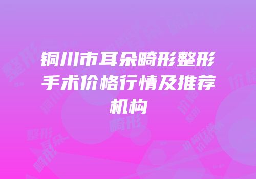 铜川市耳朵畸形整形手术价格行情及推荐机构