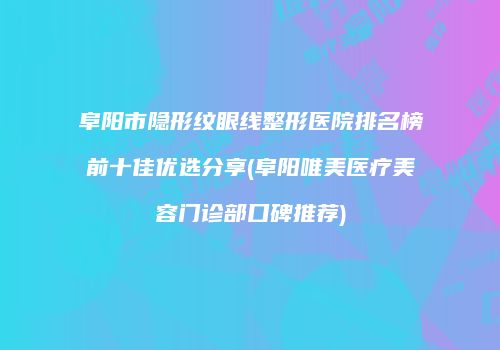 阜阳市隐形纹眼线整形医院排名榜前十佳优选分享(阜阳唯美医疗美容门诊部口碑推荐)