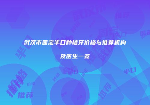 武汉市固定半口种植牙价格与推荐机构及医生一览