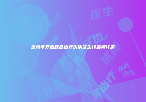 惠州市牙齿综合治疗优质医生排名榜详解
