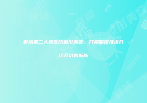 聊城第二人民医院整形美容：开扇眼皮技术介绍及价格解析
