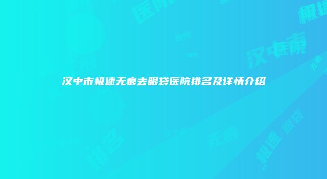 汉中市极速无痕去眼袋医院排名及详情介绍
