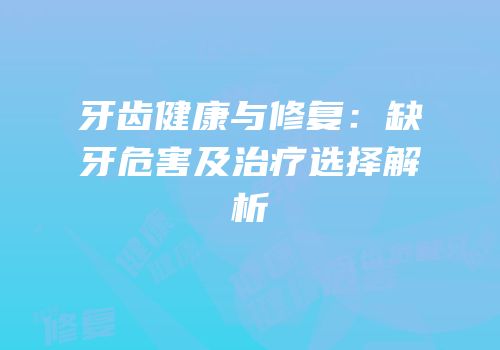 牙齿健康与修复：缺牙危害及治疗选择解析