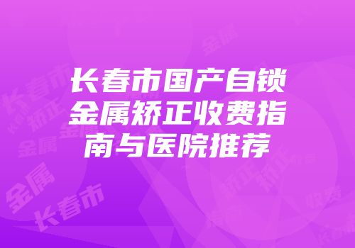 长春市国产自锁金属矫正收费指南与医院推荐