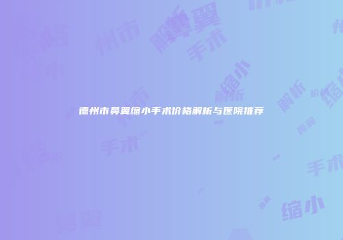 德州市鼻翼缩小手术价格解析与医院推荐