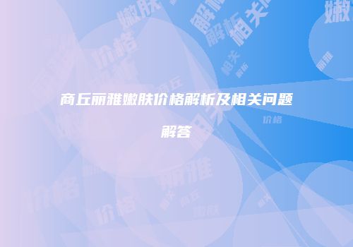 商丘丽雅嫩肤价格解析及相关问题解答
