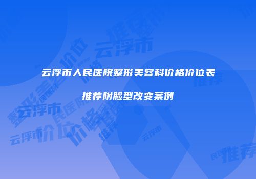 云浮市人民医院整形美容科价格价位表推荐附脸型改变案例
