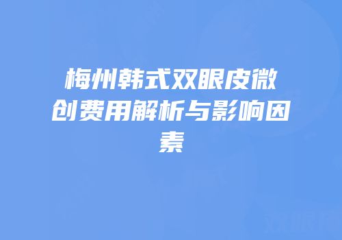梅州韩式双眼皮微创费用解析与影响因素