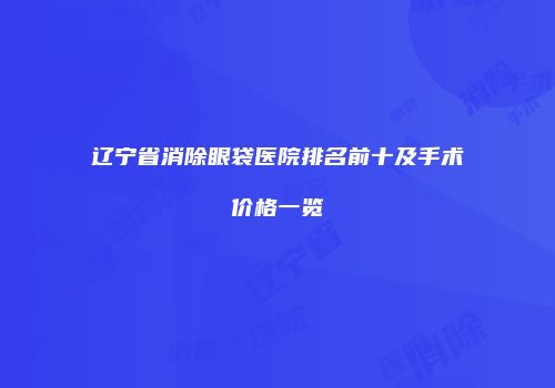辽宁省消除眼袋医院排名前十及手术价格一览