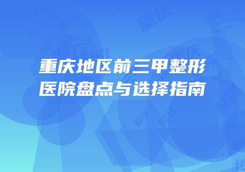 重庆地区前三甲整形医院盘点与选择指南