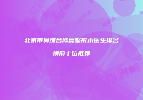 北京市鼻综合修复整形术医生排名榜前十位推荐
