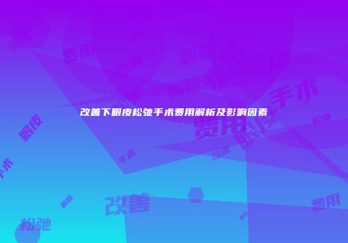 改善下眼皮松弛手术费用解析及影响因素